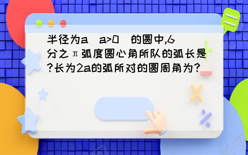 半径为a(a>0)的圆中,6分之π弧度圆心角所队的弧长是?长为2a的弧所对的圆周角为?