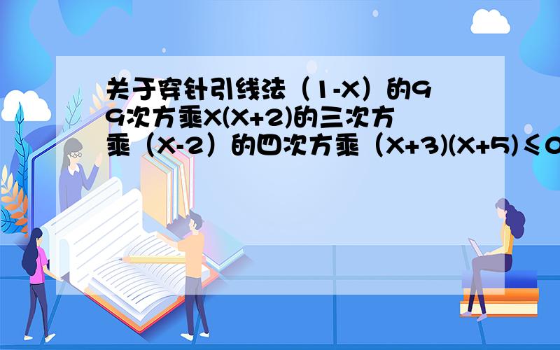 关于穿针引线法（1-X）的99次方乘X(X+2)的三次方乘（X-2）的四次方乘（X+3)(X+5)≤0解集为____关于 带有次方的怎么运用穿针引线发呢?详细点不要百度百科上的.