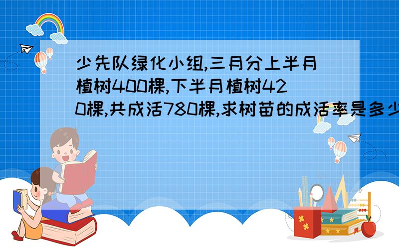 少先队绿化小组,三月分上半月植树400棵,下半月植树420棵,共成活780棵,求树苗的成活率是多少?