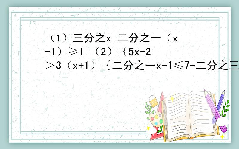 （1）三分之x-二分之一（x-1）≥1 （2）｛5x-2＞3（x+1）｛二分之一x-1≤7-二分之三x