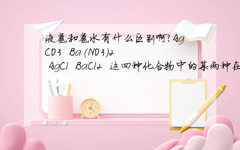 液氨和氨水有什么区别啊?AgCO3  Ba(NO3)2  AgCl  BaCl2  这四种化合物中的某两种在液氨中会发生复分解反应,化学方程式是怎么样的?