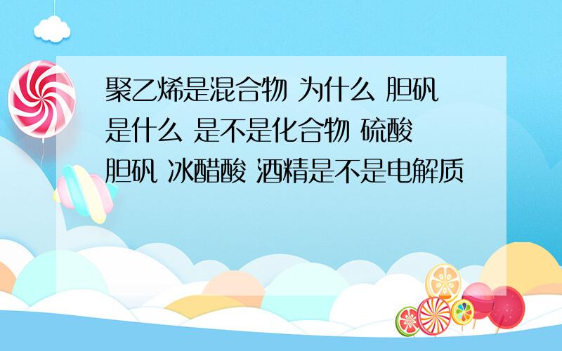 聚乙烯是混合物 为什么 胆矾是什么 是不是化合物 硫酸 胆矾 冰醋酸 酒精是不是电解质