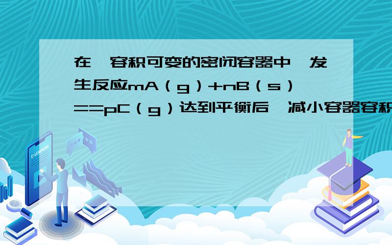 在一容积可变的密闭容器中,发生反应mA（g）+nB（s）==pC（g）达到平衡后,减小容器容积,发现A的转化率随之降低,则下列说法正确的是（ ）.A.m+n必定小于p B.m+n必定大于pC.m必定小于p D.m必定大于