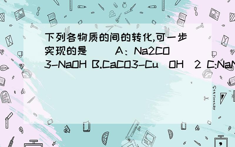 下列各物质的间的转化,可一步实现的是（） A：Na2CO3-NaOH B.CaCO3-Cu(OH)2 C:NaNO3-NaCl D:FeSO4_CUSO4每个的化学方程式写一下