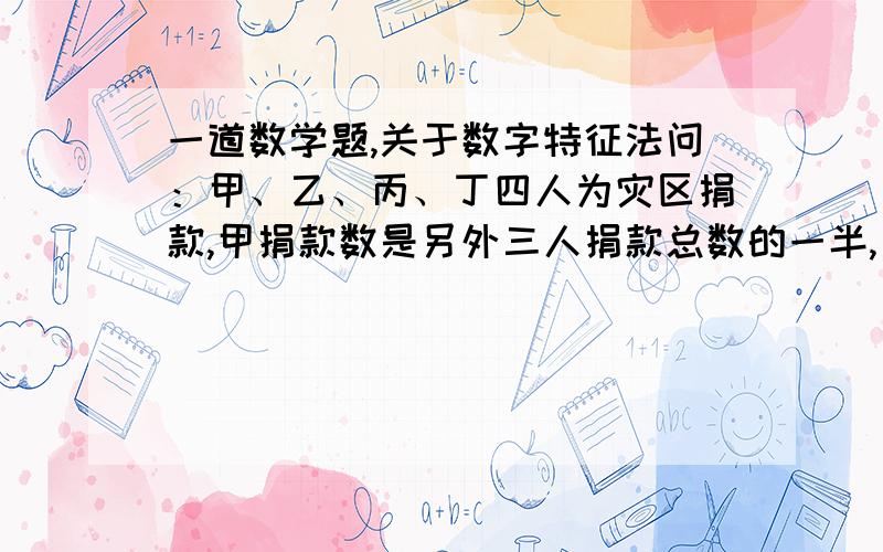 一道数学题,关于数字特征法问：甲、乙、丙、丁四人为灾区捐款,甲捐款数是另外三人捐款总数的一半,乙捐款数是另外三人捐款总数的1/3,丙捐款数是另外三人捐款总数的1/4,丁捐款169元.问四