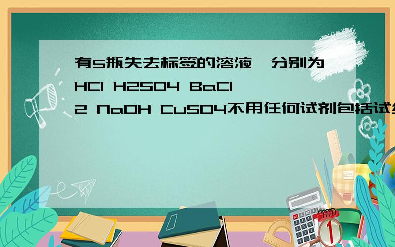 有5瓶失去标签的溶液,分别为HCl H2SO4 BaCl2 NaOH CuSO4不用任何试剂包括试纸,用最简便的方法确定它们各是哪种物质,写出造作步骤,现象和结论.各位大哥大姐,我赶时间啊.