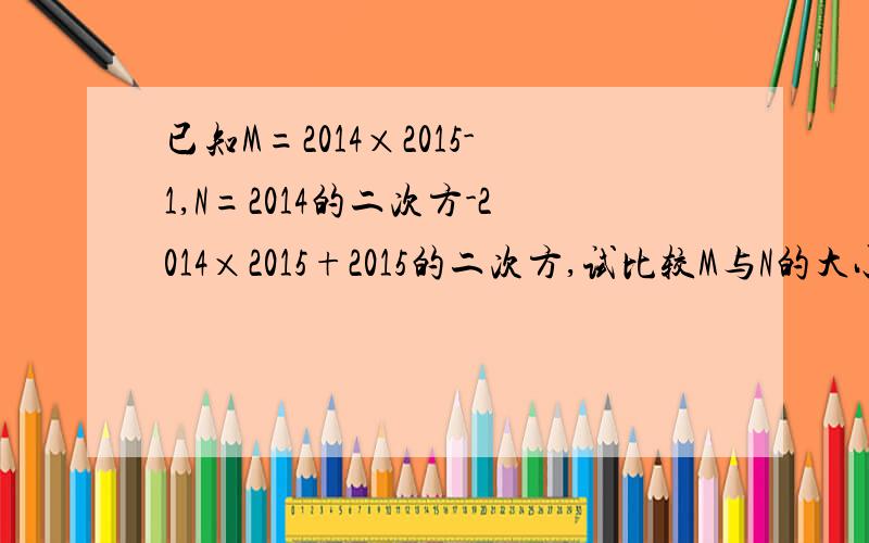 已知M=2014×2015-1,N=2014的二次方-2014×2015+2015的二次方,试比较M与N的大小,方便把过程及思路写出来