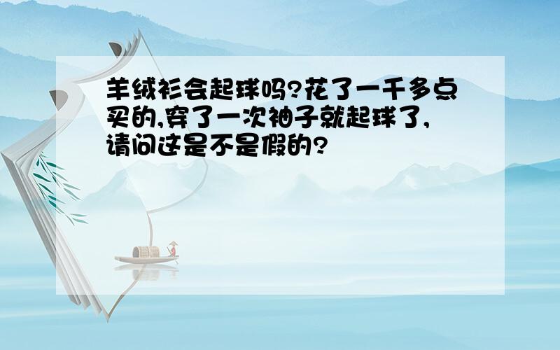 羊绒衫会起球吗?花了一千多点买的,穿了一次袖子就起球了,请问这是不是假的?