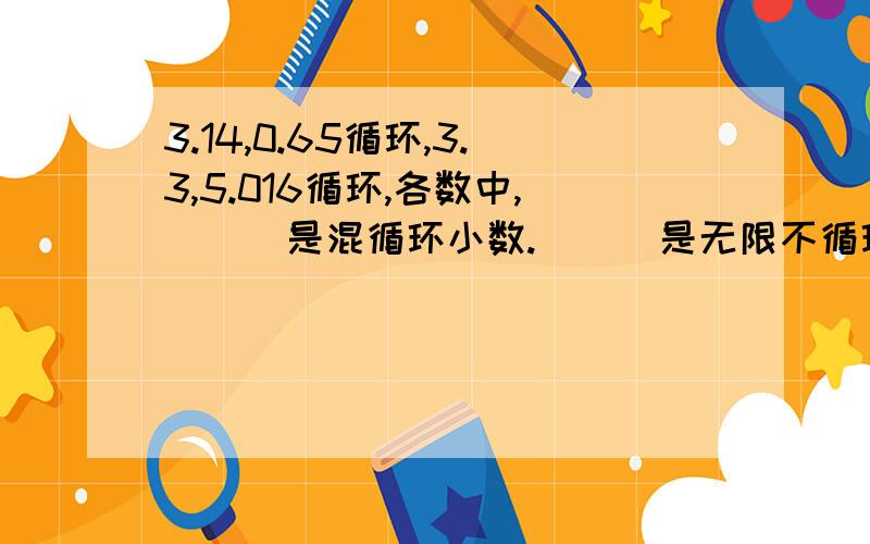 3.14,0.65循环,3.3,5.016循环,各数中,（  ）是混循环小数.（  ）是无限不循环小数