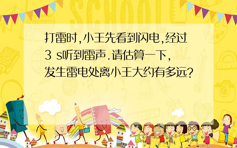 打雷时,小王先看到闪电,经过3 s听到雷声.请估算一下,发生雷电处离小王大约有多远?