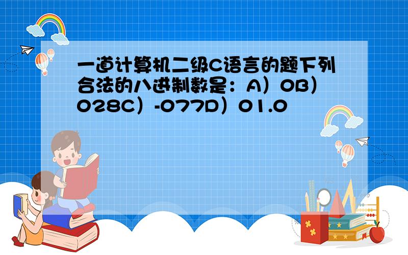 一道计算机二级C语言的题下列合法的八进制数是：A）0B）028C）-077D）01.0