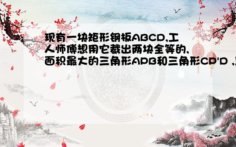 现有一块矩形钢板ABCD,工人师傅想用它裁出两块全等的,面积最大的三角形APB和三角形CP'D ,且角APB=角CP'D且角APB=角CP'D=60度