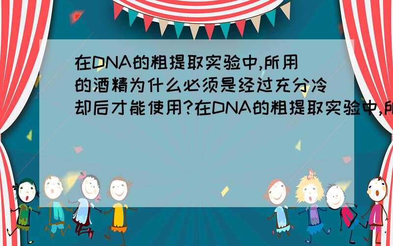 在DNA的粗提取实验中,所用的酒精为什么必须是经过充分冷却后才能使用?在DNA的粗提取实验中,所用的酒精为什么必须是经过充分 冷却 后才能使用?这里的冷却是指冷却到多少度?30~40℃可以吗?