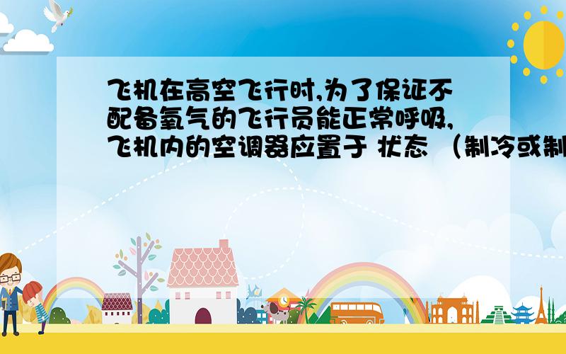 飞机在高空飞行时,为了保证不配备氧气的飞行员能正常呼吸,飞机内的空调器应置于 状态 （制冷或制热）老师说是制冷 但不是因为制冷把空气压缩而吸得氧气