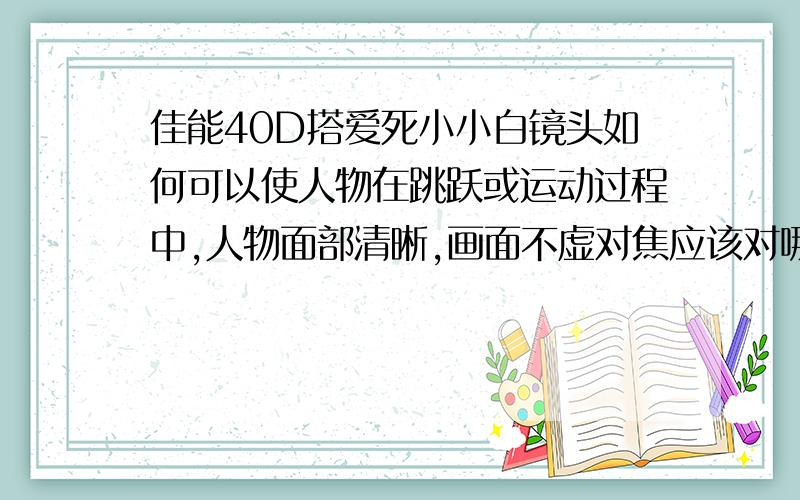 佳能40D搭爱死小小白镜头如何可以使人物在跳跃或运动过程中,人物面部清晰,画面不虚对焦应该对哪里啊?