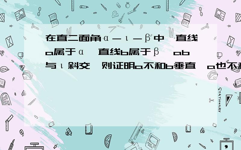 在直二面角α-ι-β中,直线a属于α,直线b属于β,ab与ι斜交,则证明a不和b垂直,a也不和b平行