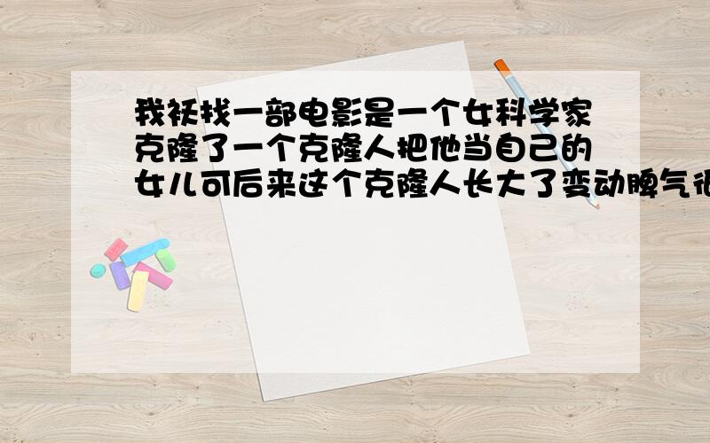 我袄找一部电影是一个女科学家克隆了一个克隆人把他当自己的女儿可后来这个克隆人长大了变动脾气很暴躁最