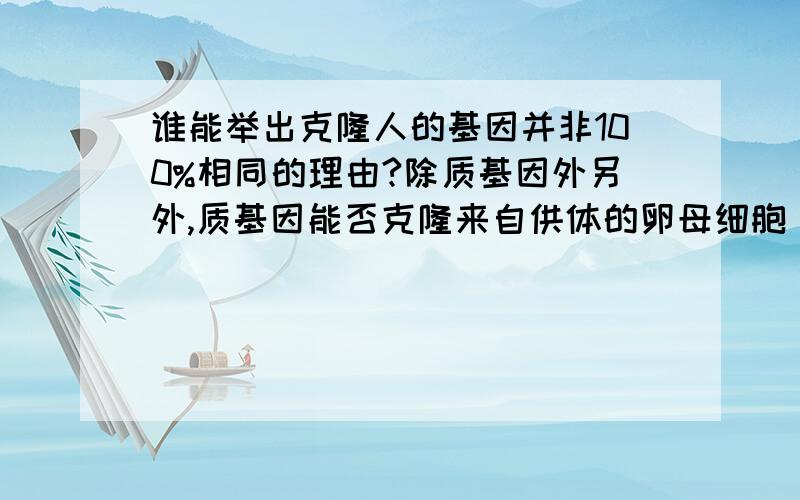 谁能举出克隆人的基因并非100%相同的理由?除质基因外另外,质基因能否克隆来自供体的卵母细胞 不就是质基因吗？2楼能说的具体完整点吗？3楼大哥，那为什么美国那些研究专家都说是100%一