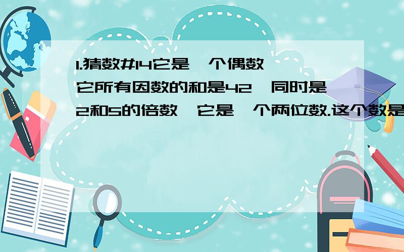 1.猜数#14它是一个偶数,它所有因数的和是42,同时是2和5的倍数,它是一个两位数.这个数是多少呢?2.将将160个橘子、120个苹果分装在袋子中,使每袋中的橘子的个数与苹果个数相同.最多可装多少