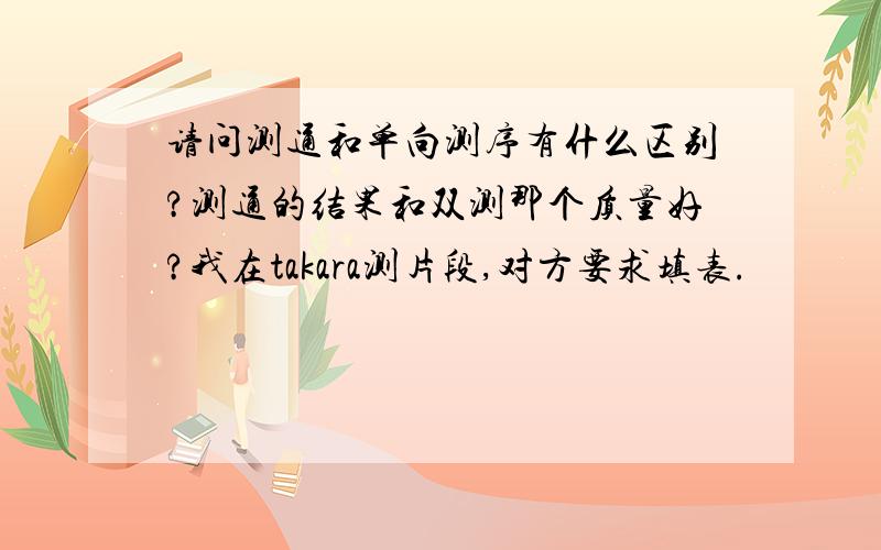 请问测通和单向测序有什么区别?测通的结果和双测那个质量好?我在takara测片段,对方要求填表.