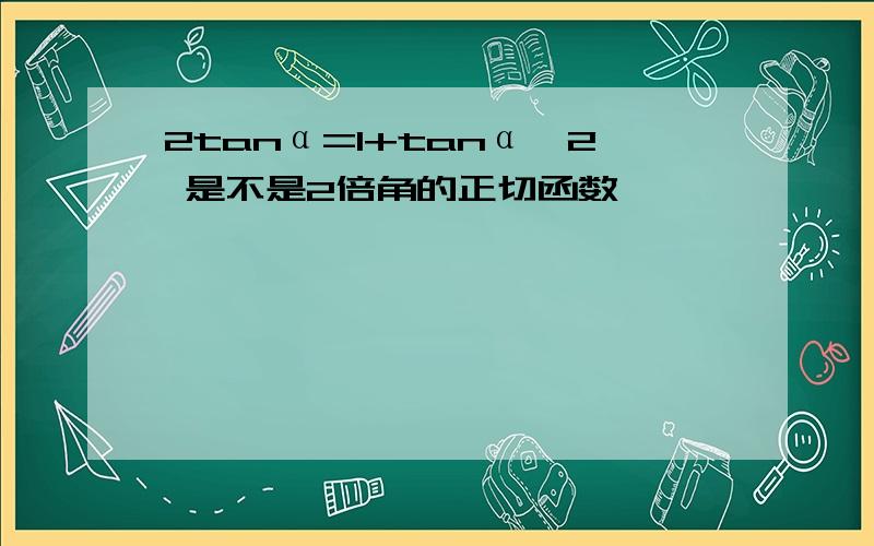 2tanα=1+tanα^2 是不是2倍角的正切函数