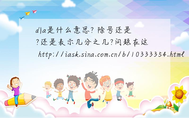 d|a是什么意思? 除号还是?还是表示几分之几?问题在这 http://iask.sina.com.cn/b/10333354.html