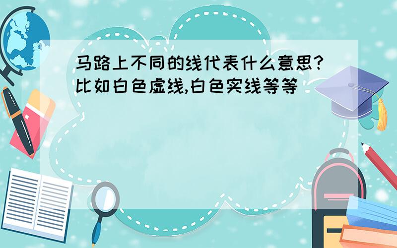 马路上不同的线代表什么意思?比如白色虚线,白色实线等等