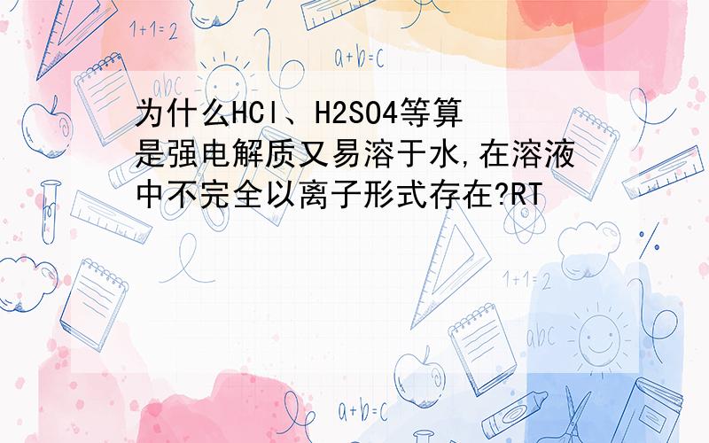 为什么HCl、H2SO4等算是强电解质又易溶于水,在溶液中不完全以离子形式存在?RT