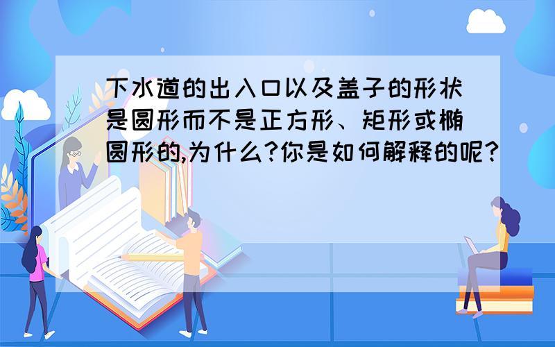 下水道的出入口以及盖子的形状是圆形而不是正方形、矩形或椭圆形的,为什么?你是如何解释的呢?