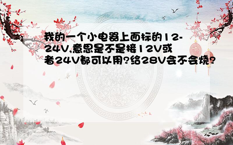 我的一个小电器上面标的12-24V,意思是不是接12V或者24V都可以用?给28V会不会烧?