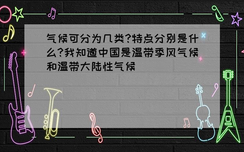 气候可分为几类?特点分别是什么?我知道中国是温带季风气候和温带大陆性气候