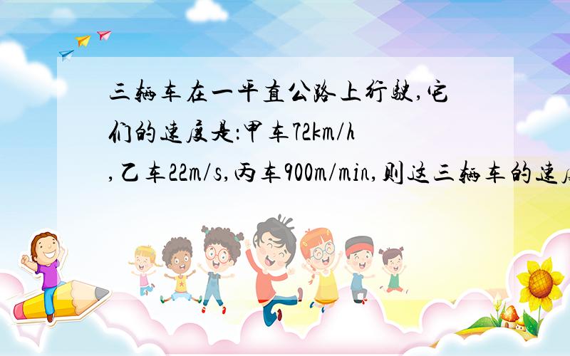 三辆车在一平直公路上行驶,它们的速度是：甲车72km/h,乙车22m/s,丙车900m/min,则这三辆车的速度A 甲车最大 B 乙车最大 C 丙车最大 D 一样大顺便问问 3m/s=_____km/h540km/h=____m/s