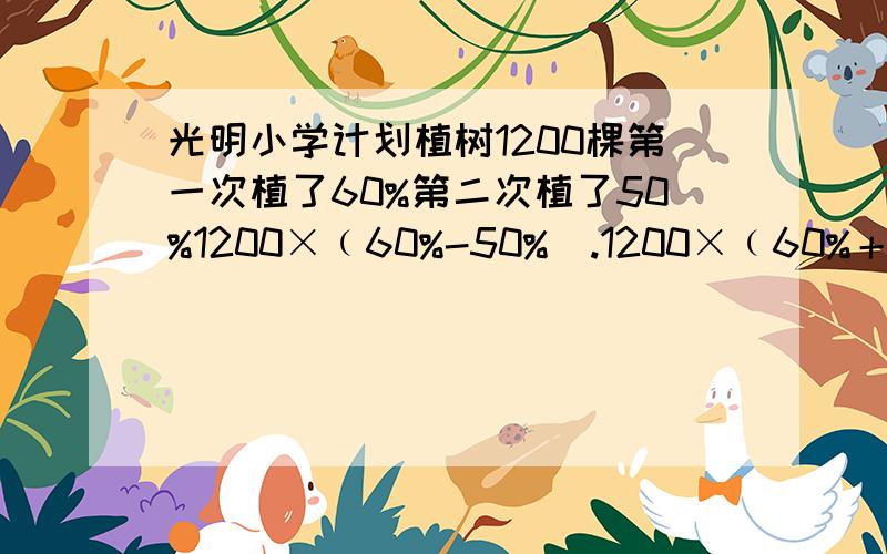 光明小学计划植树1200棵第一次植了60%第二次植了50%1200×﹙60%-50%）.1200×﹙60%＋50%－1﹚分别求的什么