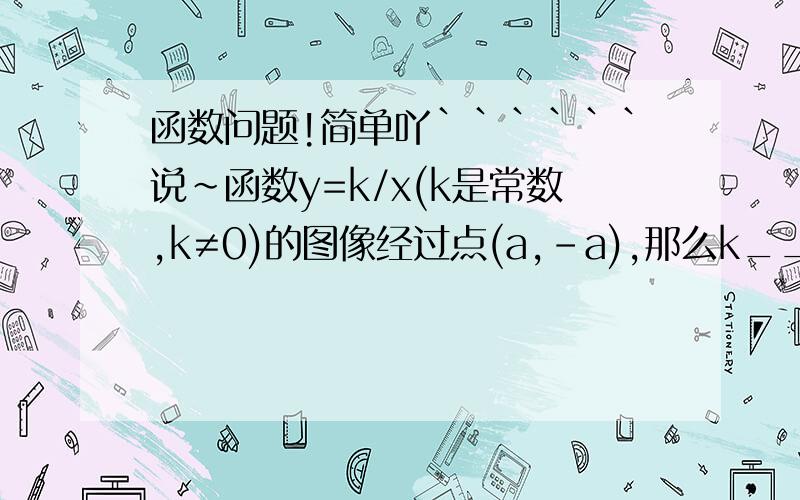 函数问题!简单吖``````说~函数y=k/x(k是常数,k≠0)的图像经过点(a,-a),那么k____0(填“大于”或“等于”)刚才回答的说添小于`那如果a=0呢?