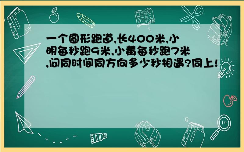 一个圆形跑道,长400米,小明每秒跑9米,小黄每秒跑7米,问同时间同方向多少秒相遇?同上!