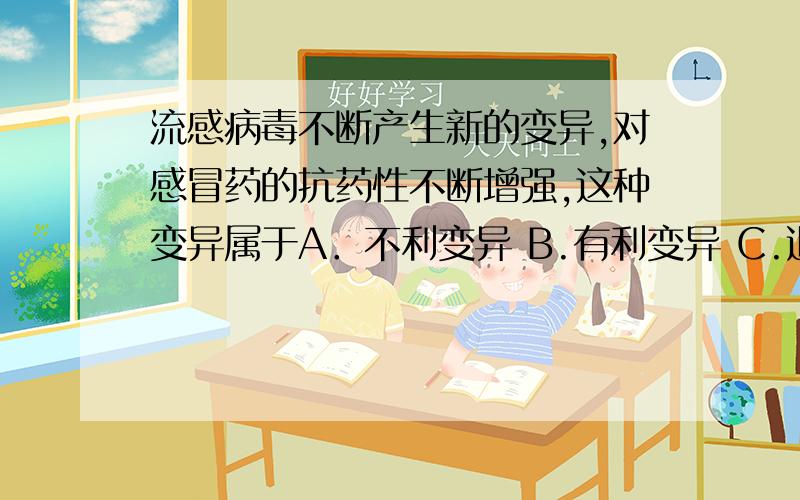 流感病毒不断产生新的变异,对感冒药的抗药性不断增强,这种变异属于A．不利变异 B.有利变异 C.退化变异 D.不遗传的变异