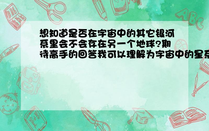 想知道是否在宇宙中的其它银河系里会不会存在另一个地球?期待高手的回答我可以理解为宇宙中的星系类似人类的DNA序列吗？必然里的各种偶然