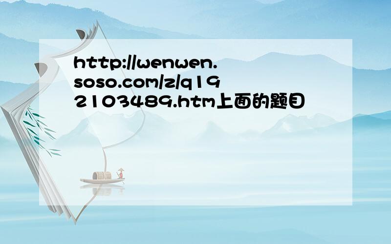 http://wenwen.soso.com/z/q192103489.htm上面的题目