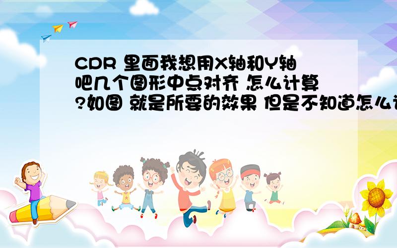 CDR 里面我想用X轴和Y轴吧几个图形中点对齐 怎么计算?如图 就是所要的效果 但是不知道怎么计算出来X轴Y轴的尺寸固定 但是X轴的距离怎么算的?我想把他们如图 中点对齐