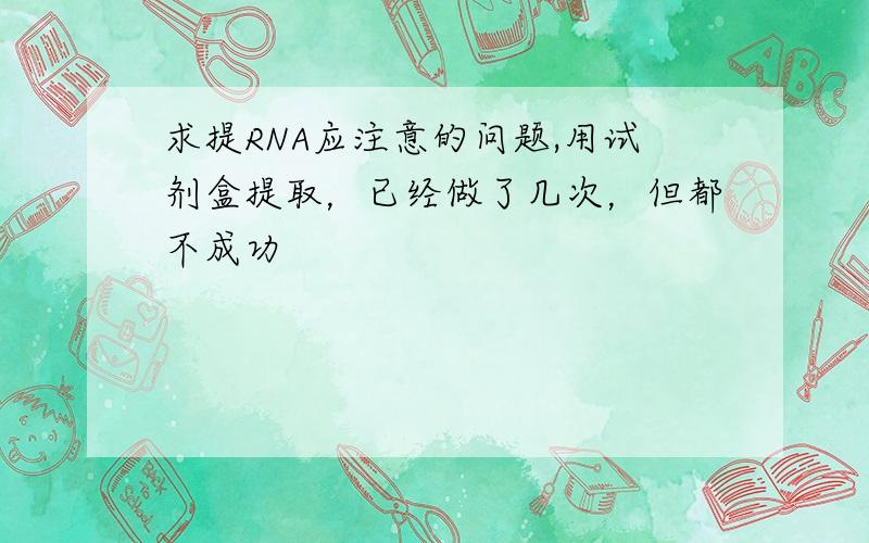 求提RNA应注意的问题,用试剂盒提取，已经做了几次，但都不成功