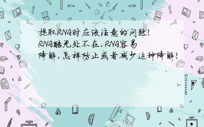 提取RNA时应该注意的问题?RNA酶无处不在,RNA容易降解,怎样防止或者减少这种降解?