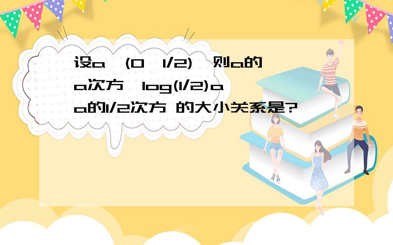 设a∈(0,1/2),则a的a次方,log(1/2)a,a的1/2次方 的大小关系是?