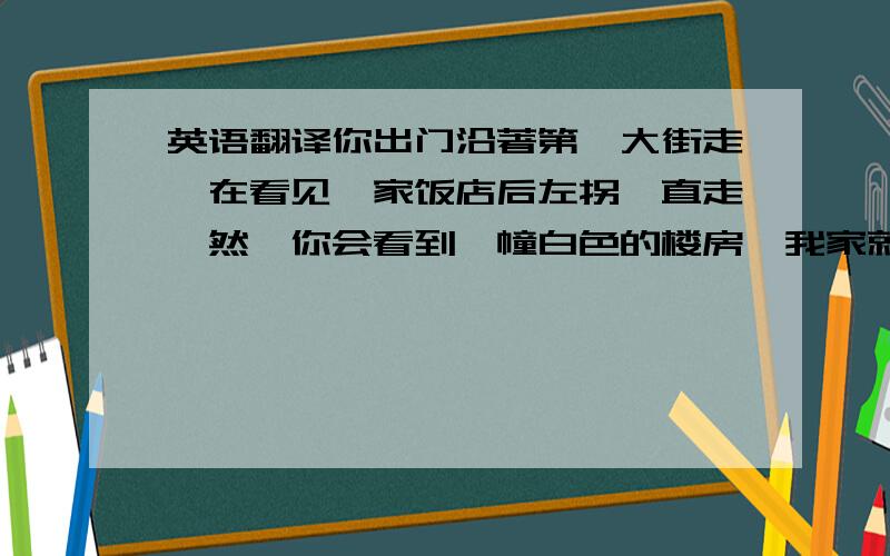 英语翻译你出门沿著第一大街走,在看见一家饭店后左拐,直走,然後你会看到一幢白色的楼房,我家就在第三层.欢迎你来我家.