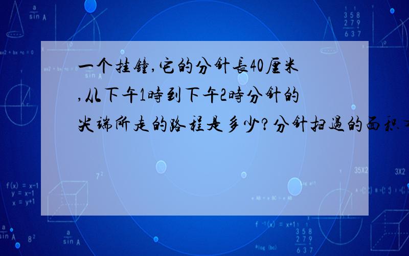 一个挂钟,它的分针长40厘米,从下午1时到下午2时分针的尖端所走的路程是多少?分针扫过的面积有多大?··先说为什么要这样写 在写算式分开写