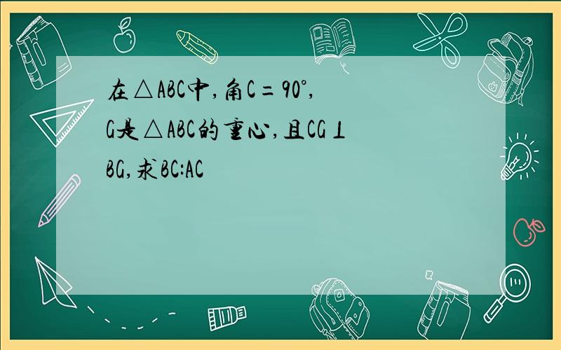 在△ABC中,角C=90°,G是△ABC的重心,且CG⊥BG,求BC:AC