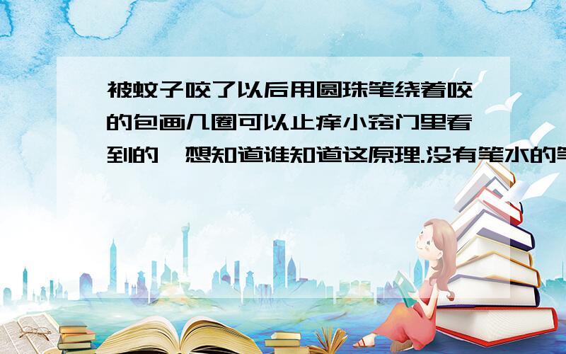 被蚊子咬了以后用圆珠笔绕着咬的包画几圈可以止痒小窍门里看到的,想知道谁知道这原理.没有笔水的笔也管用?你们那么肯定地否定,到底有没试过啊?我是等着蚊子哪是来咬我,再试试