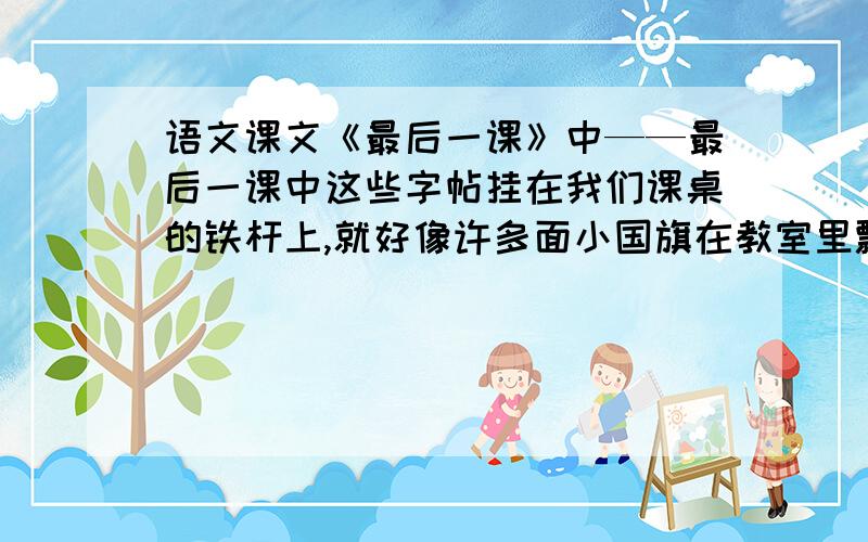 语文课文《最后一课》中——最后一课中这些字帖挂在我们课桌的铁杆上,就好像许多面小国旗在教室里飘扬运用了的 的描写（环境、细节、场面、心理）烘托出 的气氛