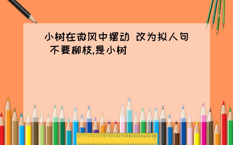 小树在微风中摆动 改为拟人句 不要柳枝,是小树