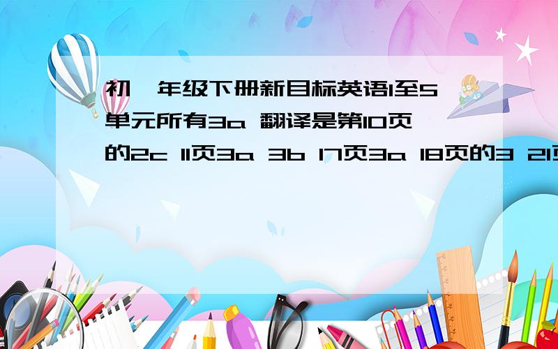 初一年级下册新目标英语1至5单元所有3a 翻译是第10页的2c 11页3a 3b 17页3a 18页的3 21页3a 23页3a 29页3a     是山东教育出版社的那本
