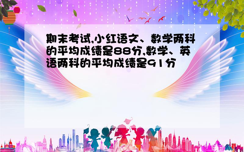 期末考试,小红语文、数学两科的平均成绩是88分,数学、英语两科的平均成绩是91分